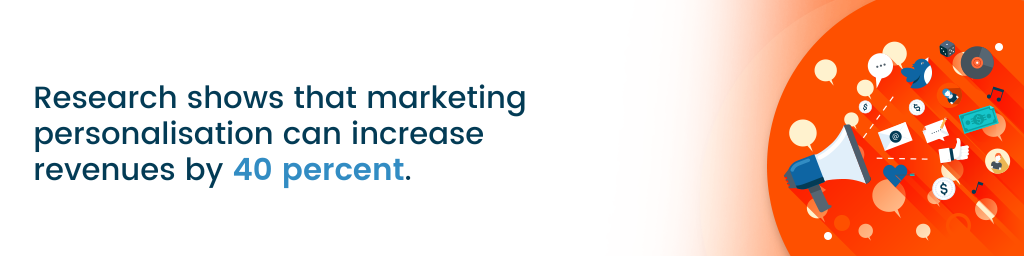 Research shows that marketing personalisation can increase revenues by 40 percent.