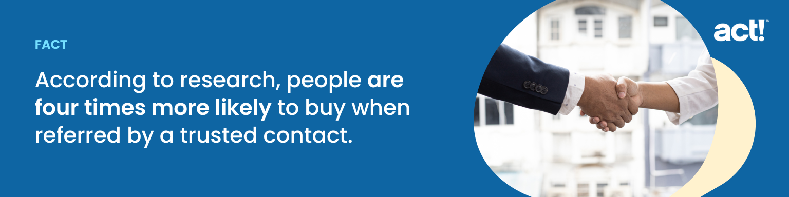 According to research, people are four times more likely to buy when referred by a trusted contact. 