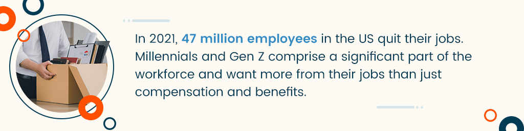 In 2021, 47 million employees in the US quit their jobs. Millennials and Gen Z comprise a significant part of the workforce and want more from their jobs than just compensation and benefits